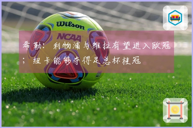 希勒：利物浦与维拉有望进入欧冠；纽卡能够夺得足总杯桂冠