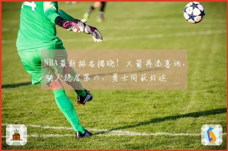 NBA最新排名揭晓！火箭再添喜讯，湖人稳居第六，勇士同获好运
