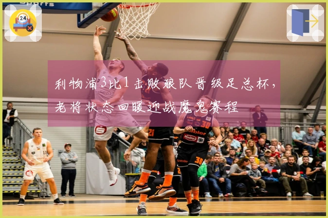 利物浦3比1击败狼队晋级足总杯，老将状态回暖迎战魔鬼赛程