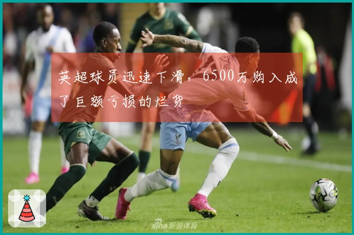 英超球员迅速下滑，6500万购入成了巨额亏损的烂货