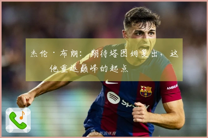 杰伦·布朗：期待塔图姆复出，这是他重返巅峰的起点