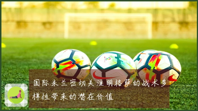 国际米兰密切关注明格萨的战术多样性带来的潜在价值