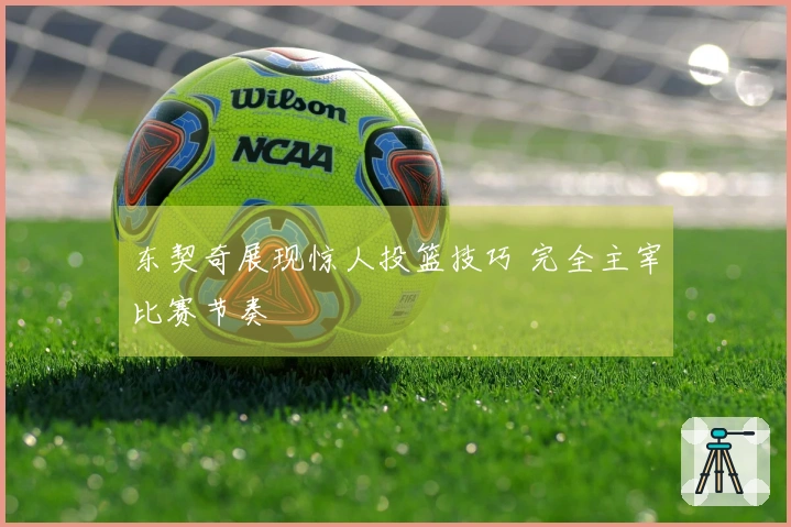 东契奇展现惊人投篮技巧 完全主宰比赛节奏