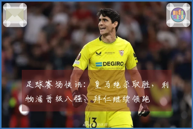 足球赛场快讯：皇马绝杀取胜，利物浦晋级八强，拜仁继续领跑