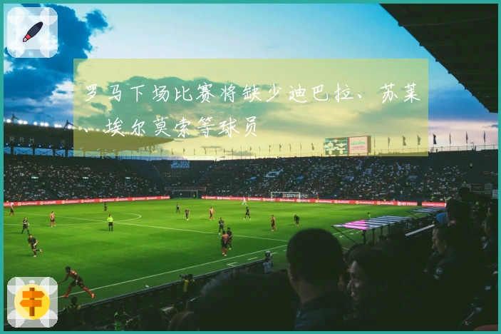 罗马下场比赛将缺少迪巴拉、苏莱、埃尔莫索等球员