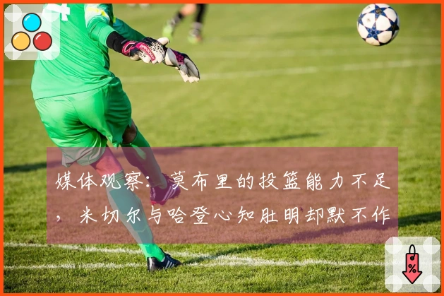 媒体观察：莫布里的投篮能力不足，米切尔与哈登心知肚明却默不作声