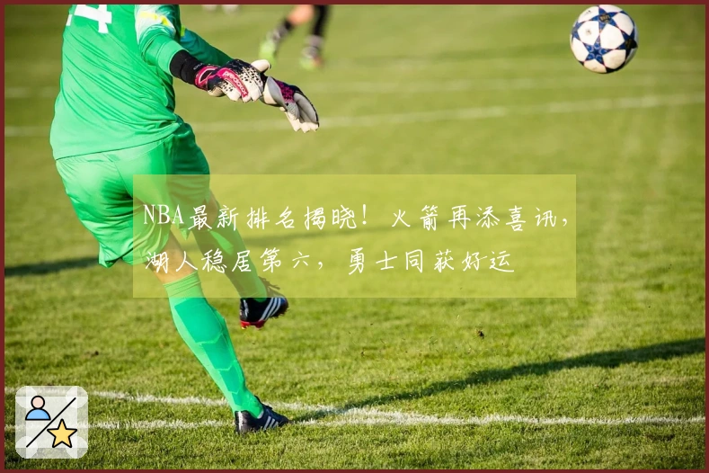 NBA最新排名揭晓！火箭再添喜讯，湖人稳居第六，勇士同获好运