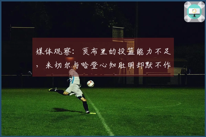 媒体观察：莫布里的投篮能力不足，米切尔与哈登心知肚明却默不作声