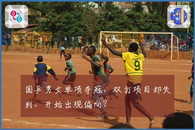 国乒男女单项夺冠，双打项目却失利，开始出现偏向？