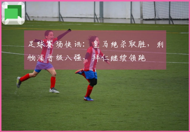 足球赛场快讯：皇马绝杀取胜，利物浦晋级八强，拜仁继续领跑
