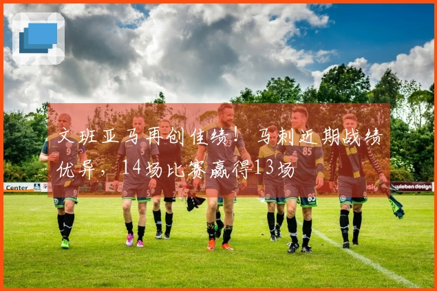 文班亚马再创佳绩！马刺近期战绩优异，14场比赛赢得13场