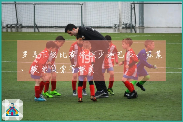 罗马下场比赛将缺少迪巴拉、苏莱、埃尔莫索等球员