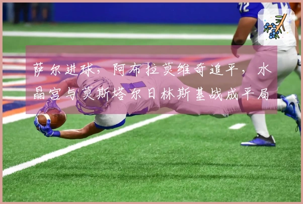 萨尔进球，阿布拉莫维奇追平，水晶宫与莫斯塔尔日林斯基战成平局