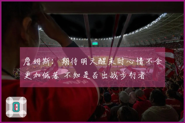 詹姆斯：期待明天醒来时心情不会更加低落 不知是否出战步行者