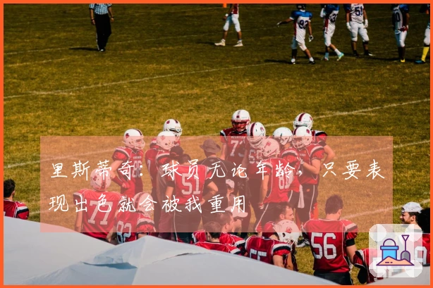 里斯蒂奇:球员无论年龄,只要表现出色就会被我重用