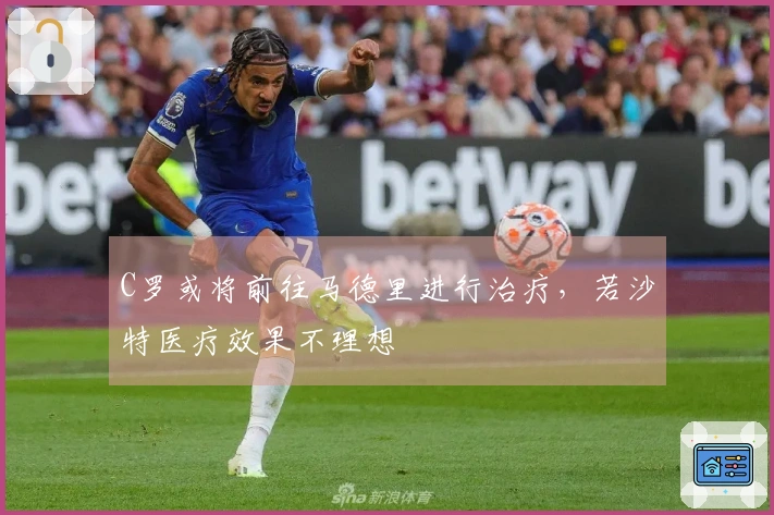 C罗或将前往马德里进行治疗，若沙特医疗效果不理想