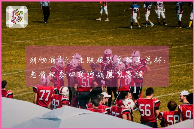 利物浦3比1击败狼队晋级足总杯，老将状态回暖迎战魔鬼赛程