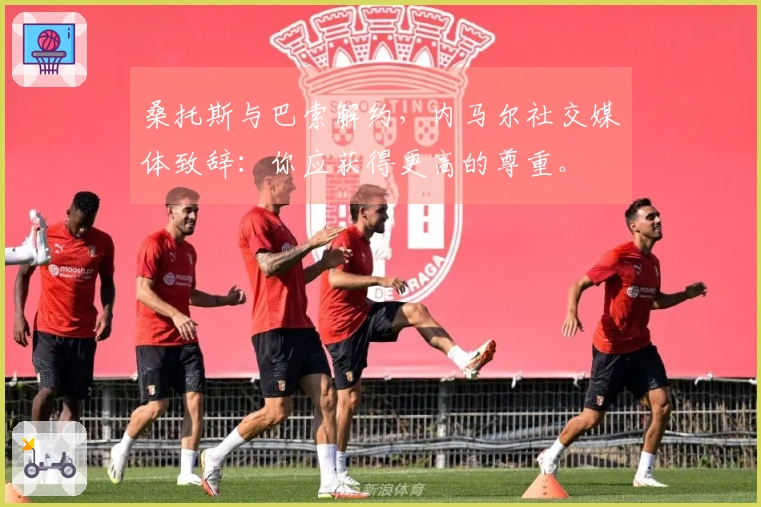 桑托斯与巴索解约，内马尔社交媒体致辞：你应获得更高的尊重。