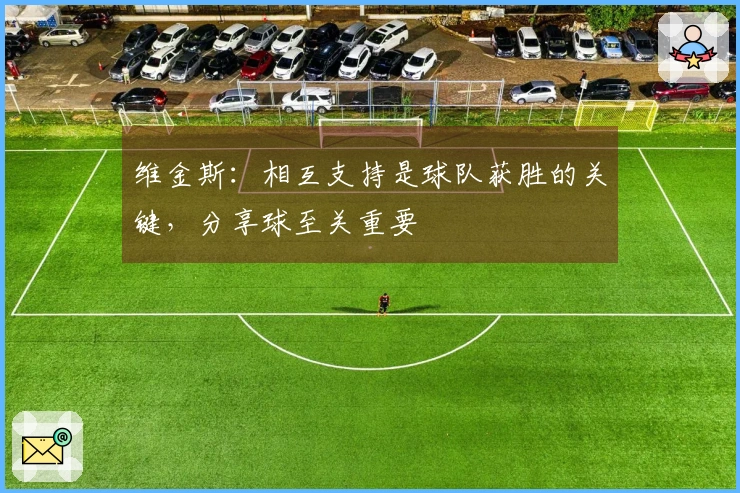 维金斯：相互支持是球队获胜的关键，分享球至关重要