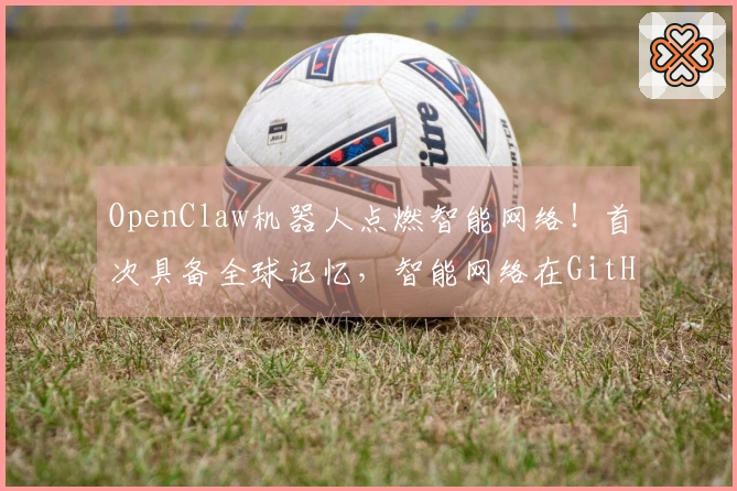 OpenClaw机器人点燃智能网络！首次具备全球记忆，智能网络在GitHub实现「开放源代码」