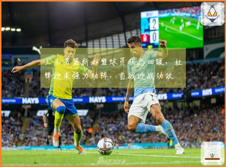 广东男篮新加盟球员状态回暖，杜锋迎来强力助阵，首战迎战劲敌