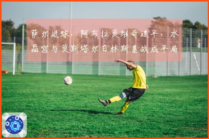 萨尔进球，阿布拉莫维奇追平，水晶宫与莫斯塔尔日林斯基战成平局